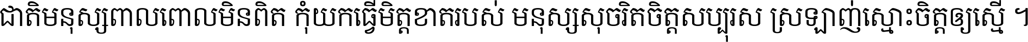 ជាតិ​មនុស្ស​ពាល​ពោល​មិន​ពិត កុំ​យក​ធ្វើ​មិត្ត​ខាត​របស់ មនុស្ស​សុចរិត​ចិត្ត​សប្បុរស ស្រឡាញ់​ស្មោះ​ចិត្ត​ឲ្យ​ស្មើ ។