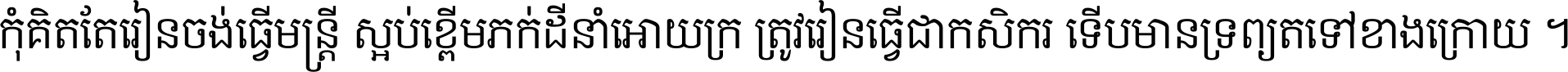 កុំ​គិត​តែ​រៀន​ចង់ធ្វើ​មន្ត្រី ស្អប់​ខ្ពើម​ភក់ដី​នាំអោយ​ក្រ ត្រូវ​រៀន​ធ្វើ​ជា​កសិករ ទើប​មានទ្រព្យ​ត​ទៅ​ខាង​ក្រោយ ។