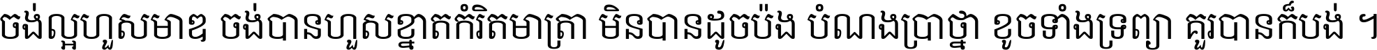 ចង់​ល្អ​ហួស​មាឌ ចង់​បាន​ហួស​ខ្នាត​កំរិត​មាត្រា មិន​បាន​ដូច​ប៉ង បំណង​ប្រាថ្នា ខូច​ទាំងទ្រព្យា គួរ​បាន​ក៏បង់ ។