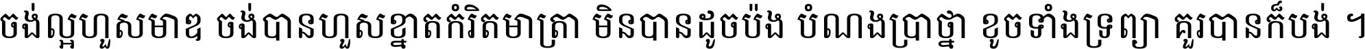 ចង់​ល្អ​ហួស​មាឌ ចង់​បាន​ហួស​ខ្នាត​កំរិត​មាត្រា មិន​បាន​ដូច​ប៉ង បំណង​ប្រាថ្នា ខូច​ទាំងទ្រព្យា គួរ​បាន​ក៏បង់ ។
