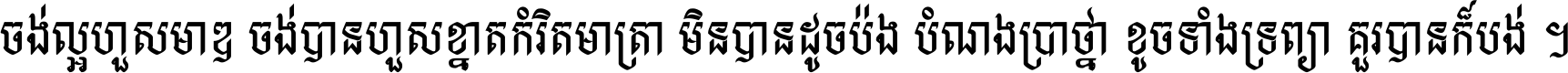 ចង់​ល្អ​ហួស​មាឌ ចង់​បាន​ហួស​ខ្នាត​កំរិត​មាត្រា មិន​បាន​ដូច​ប៉ង បំណង​ប្រាថ្នា ខូច​ទាំងទ្រព្យា គួរ​បាន​ក៏បង់ ។
