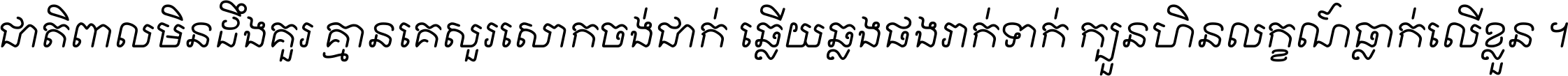 ជាតិ​ពាល​មិន​ដឹង​គួរ គ្មាន​គេ​សួរ​សោក​ចង់​ជាក់ ឆ្លើយ​ឆ្លង​ផង​រាក់​ទាក់​ ក្បួន​ហិន​លក្ខណ៍​ធ្លាក់​លើ​ខ្លួន ។