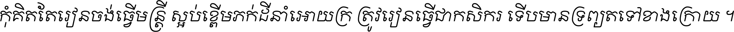 កុំ​គិត​តែ​រៀន​ចង់ធ្វើ​មន្ត្រី ស្អប់​ខ្ពើម​ភក់ដី​នាំអោយ​ក្រ ត្រូវ​រៀន​ធ្វើ​ជា​កសិករ ទើប​មានទ្រព្យ​ត​ទៅ​ខាង​ក្រោយ ។
