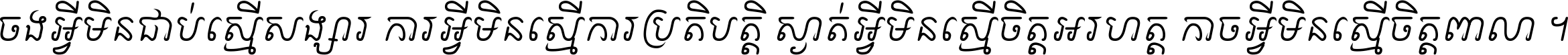 ចង​អ្វី​មិន​ជាប់​ស្មើ​សង្សារ ការ​អ្វី​មិន​ស្មើ​ការ​ប្រតិបត្តិ ស្ងាត់​អ្វី​មិន​ស្មើ​​ចិត្ត​អរហត្ត​ កាច​អ្វី​មិន​ស្មើ​ចិត្ត​ពាលា ។