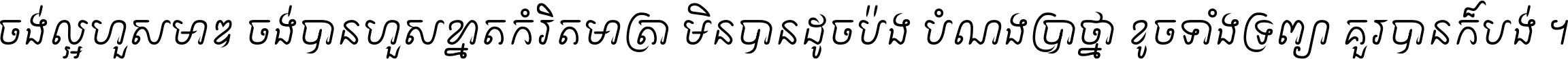 ចង់​ល្អ​ហួស​មាឌ ចង់​បាន​ហួស​ខ្នាត​កំរិត​មាត្រា មិន​បាន​ដូច​ប៉ង បំណង​ប្រាថ្នា ខូច​ទាំងទ្រព្យា គួរ​បាន​ក៏បង់ ។