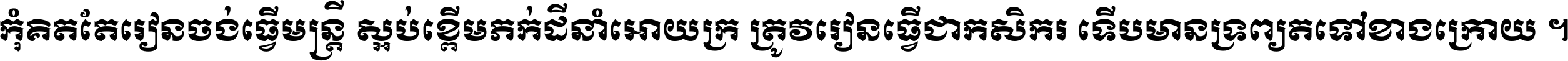 កុំ​គិត​តែ​រៀន​ចង់ធ្វើ​មន្ត្រី ស្អប់​ខ្ពើម​ភក់ដី​នាំអោយ​ក្រ ត្រូវ​រៀន​ធ្វើ​ជា​កសិករ ទើប​មានទ្រព្យ​ត​ទៅ​ខាង​ក្រោយ ។